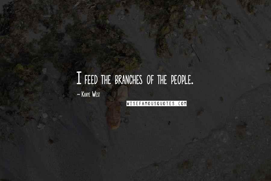 Kanye West Quotes: I feed the branches of the people.