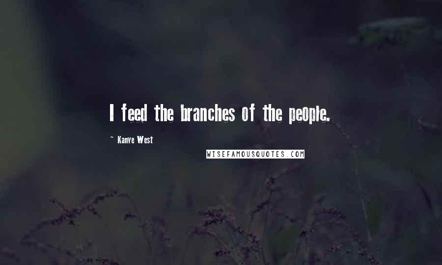 Kanye West Quotes: I feed the branches of the people.