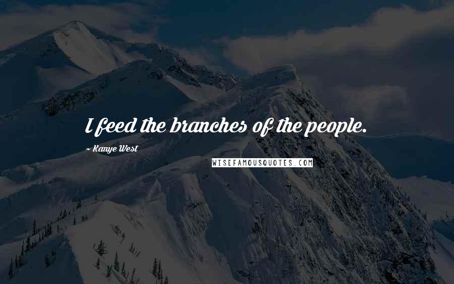 Kanye West Quotes: I feed the branches of the people.