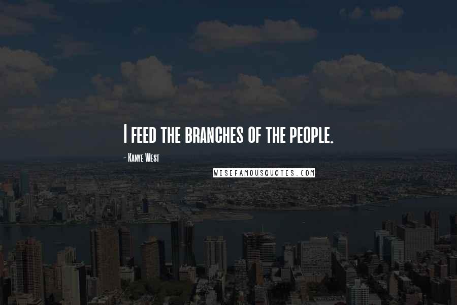 Kanye West Quotes: I feed the branches of the people.