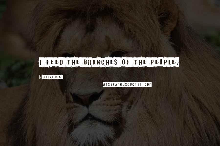 Kanye West Quotes: I feed the branches of the people.
