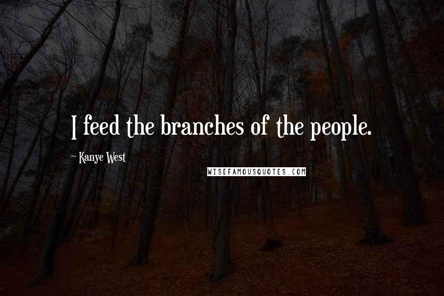 Kanye West Quotes: I feed the branches of the people.
