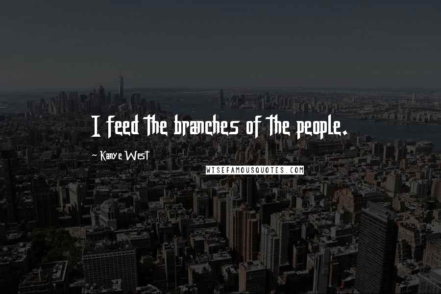 Kanye West Quotes: I feed the branches of the people.
