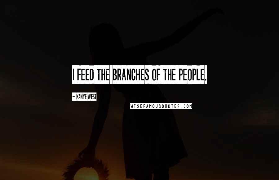 Kanye West Quotes: I feed the branches of the people.