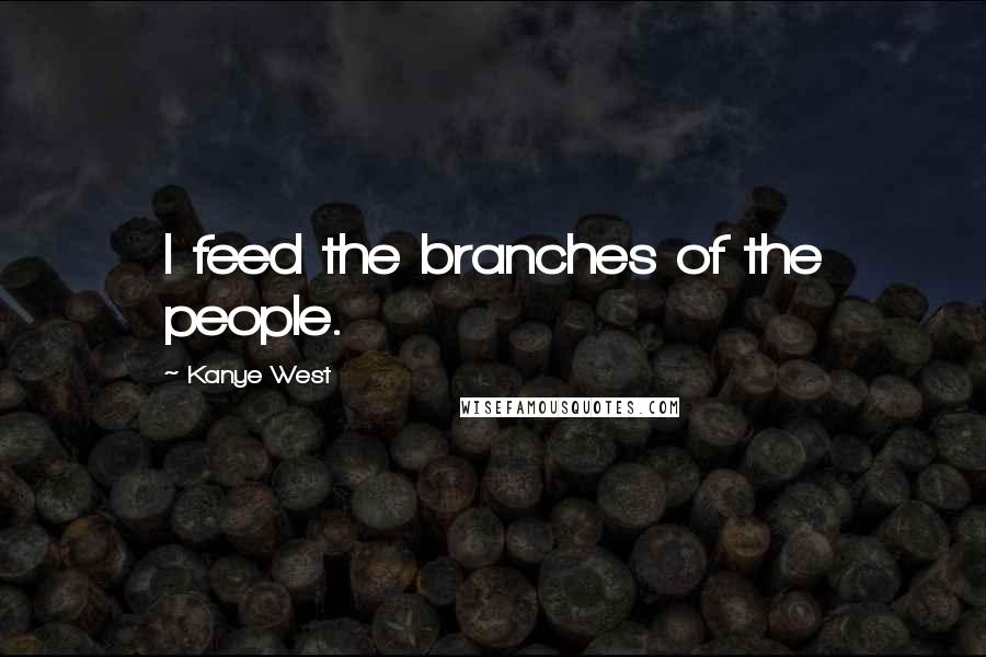 Kanye West Quotes: I feed the branches of the people.