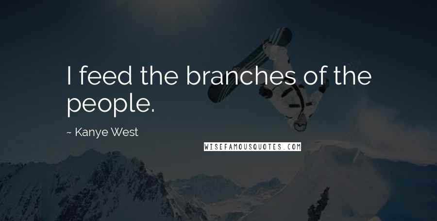 Kanye West Quotes: I feed the branches of the people.
