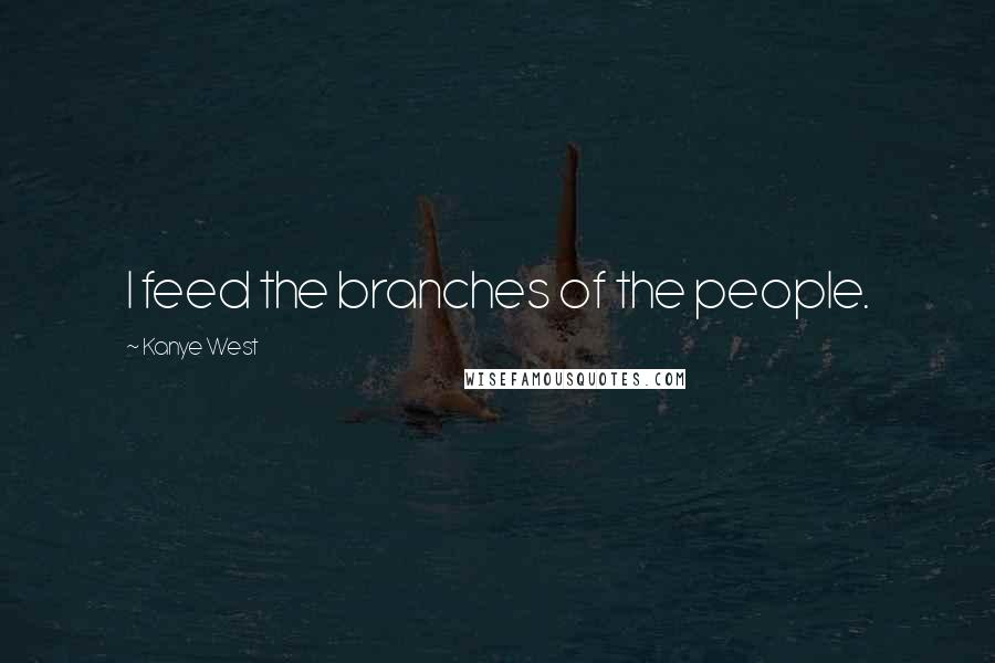 Kanye West Quotes: I feed the branches of the people.