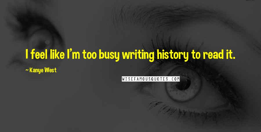 Kanye West Quotes: I feel like I'm too busy writing history to read it.