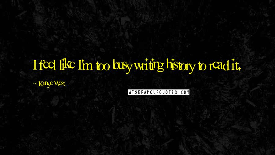 Kanye West Quotes: I feel like I'm too busy writing history to read it.