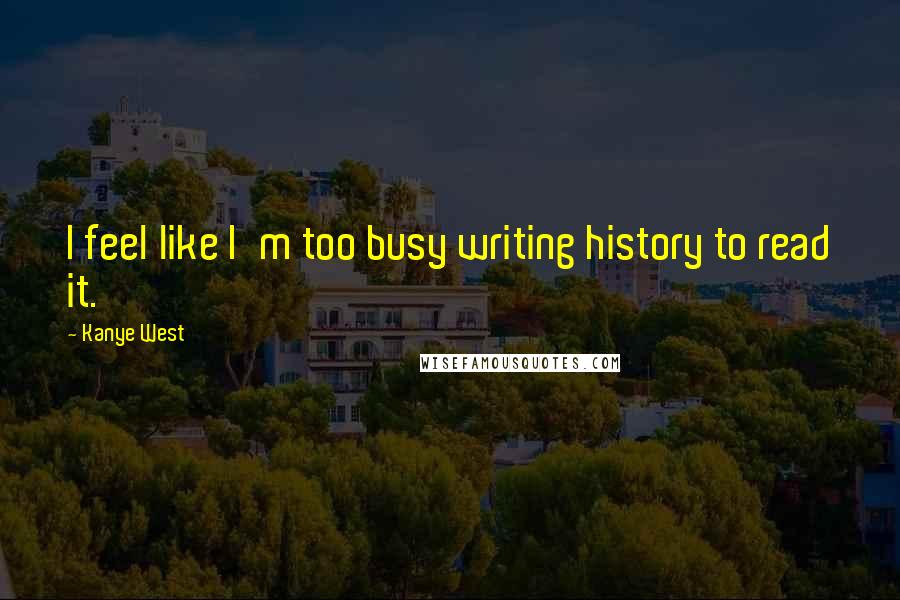 Kanye West Quotes: I feel like I'm too busy writing history to read it.