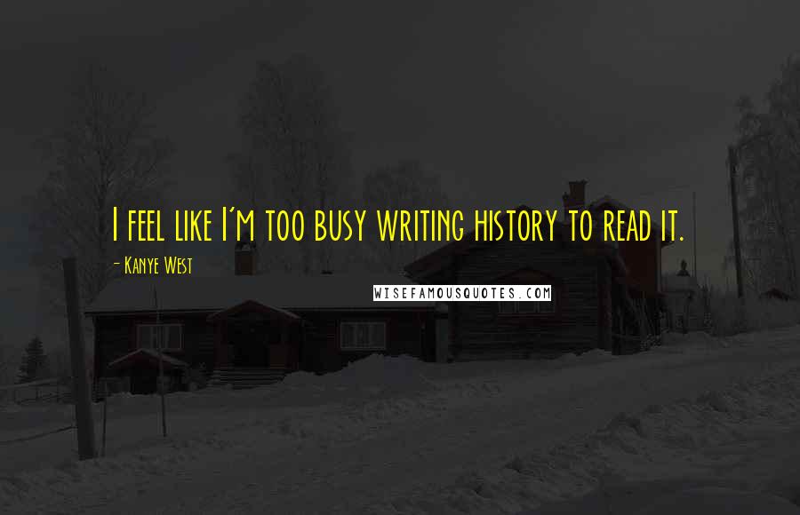 Kanye West Quotes: I feel like I'm too busy writing history to read it.