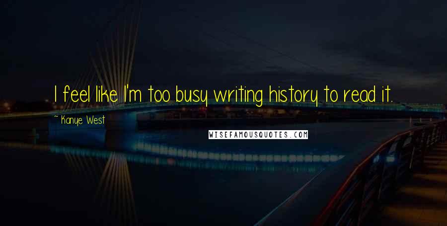 Kanye West Quotes: I feel like I'm too busy writing history to read it.