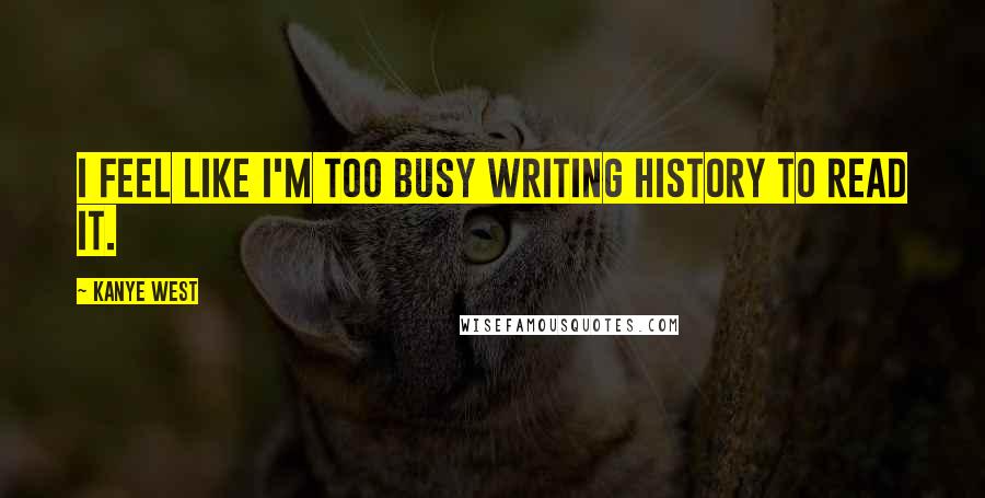 Kanye West Quotes: I feel like I'm too busy writing history to read it.