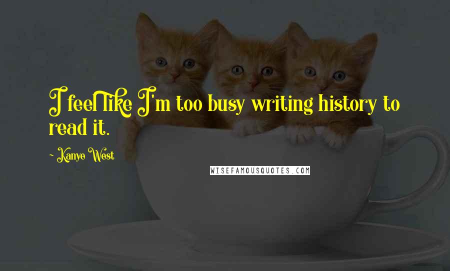 Kanye West Quotes: I feel like I'm too busy writing history to read it.