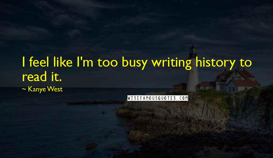 Kanye West Quotes: I feel like I'm too busy writing history to read it.