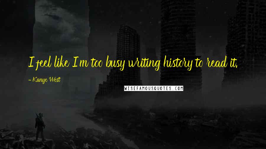 Kanye West Quotes: I feel like I'm too busy writing history to read it.