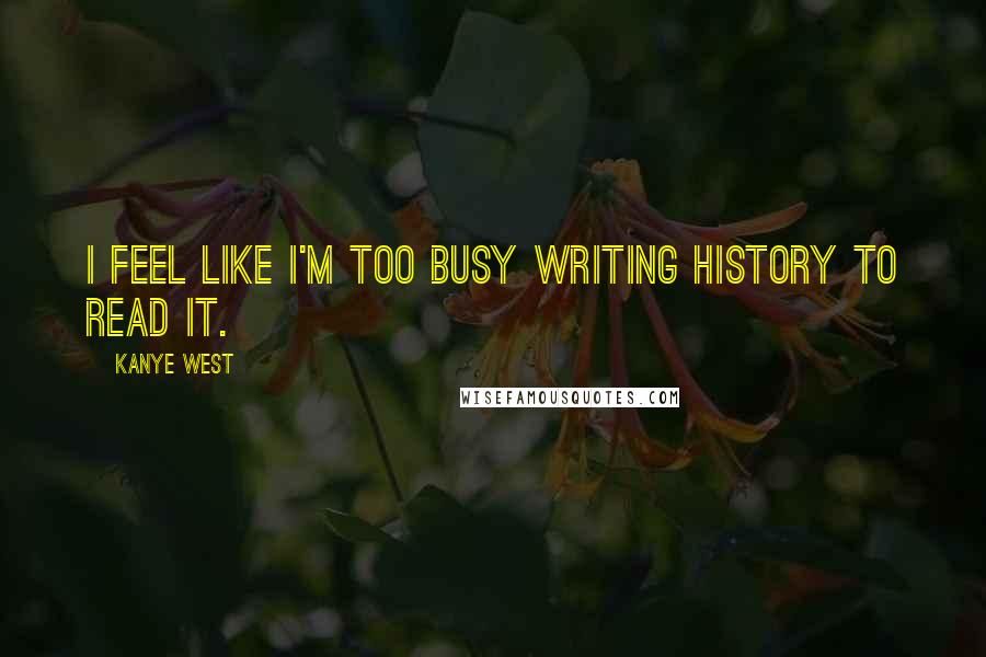 Kanye West Quotes: I feel like I'm too busy writing history to read it.