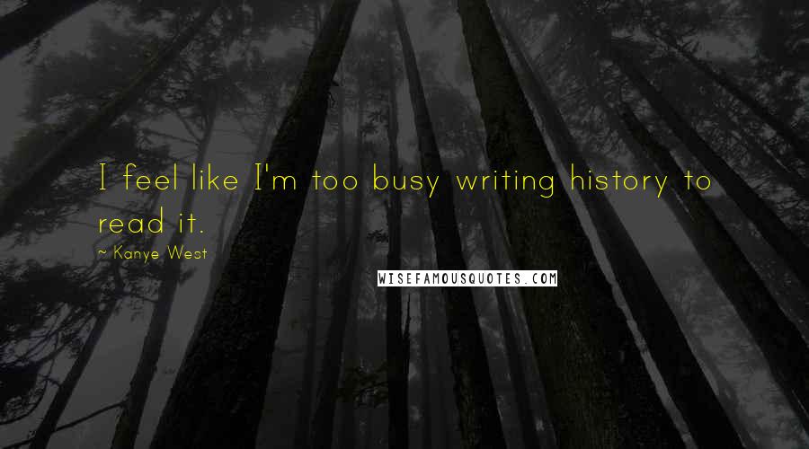 Kanye West Quotes: I feel like I'm too busy writing history to read it.