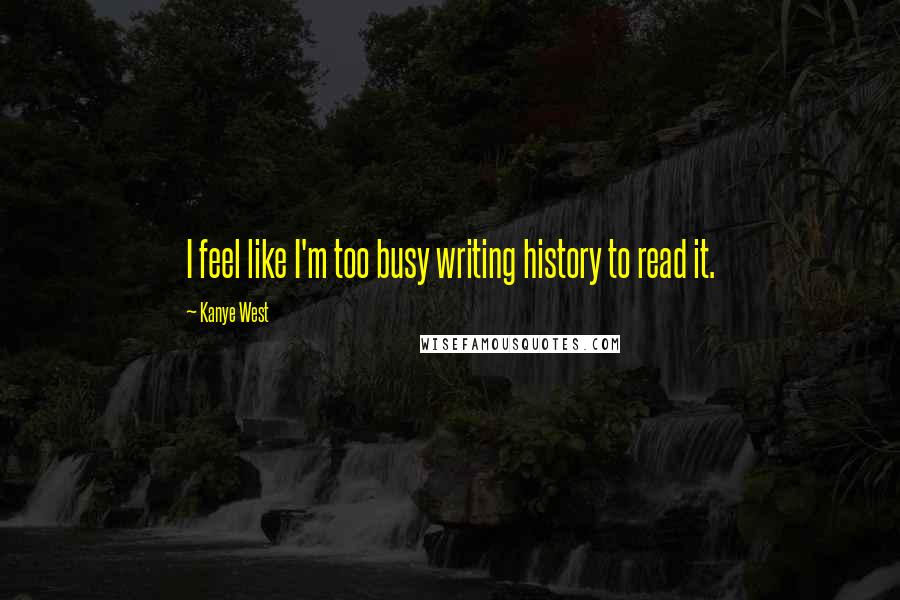 Kanye West Quotes: I feel like I'm too busy writing history to read it.