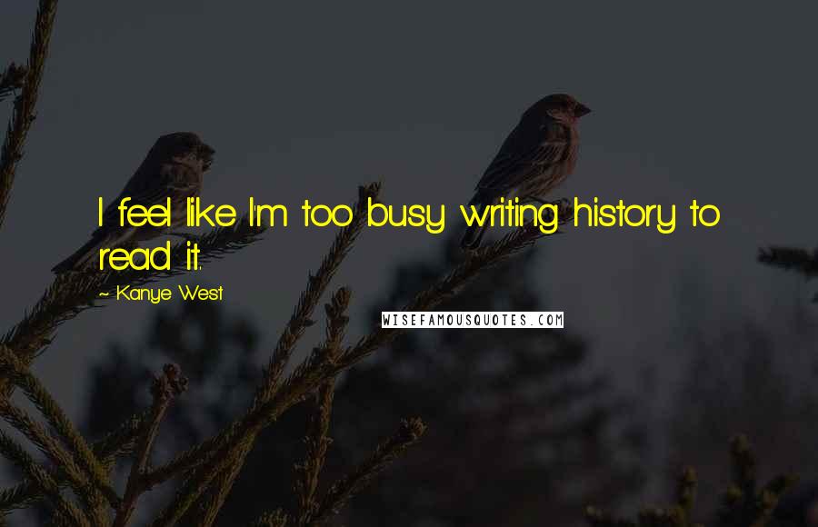 Kanye West Quotes: I feel like I'm too busy writing history to read it.