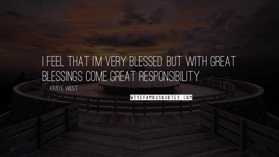 Kanye West Quotes: I feel that I'm very blessed. But with great blessings come great responsibility.