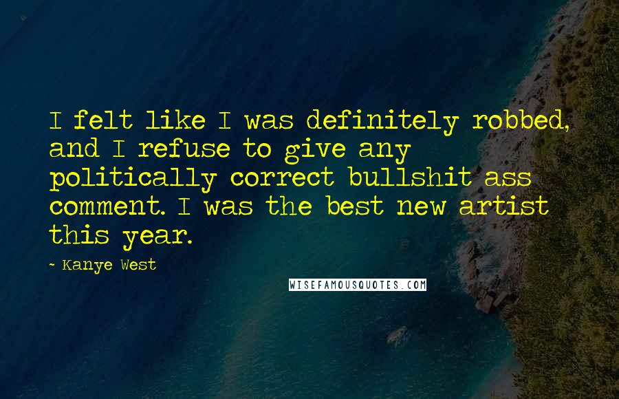 Kanye West Quotes: I felt like I was definitely robbed, and I refuse to give any politically correct bullshit ass comment. I was the best new artist this year.