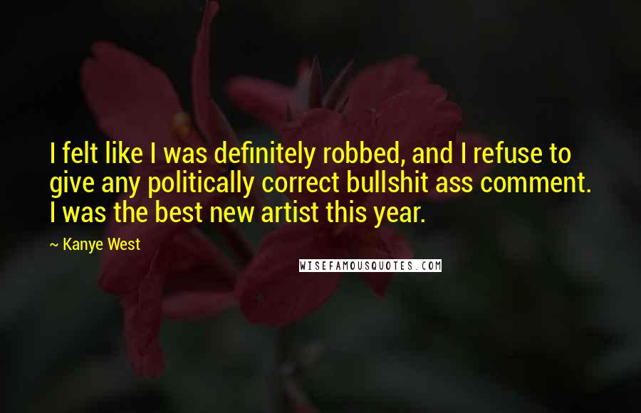 Kanye West Quotes: I felt like I was definitely robbed, and I refuse to give any politically correct bullshit ass comment. I was the best new artist this year.