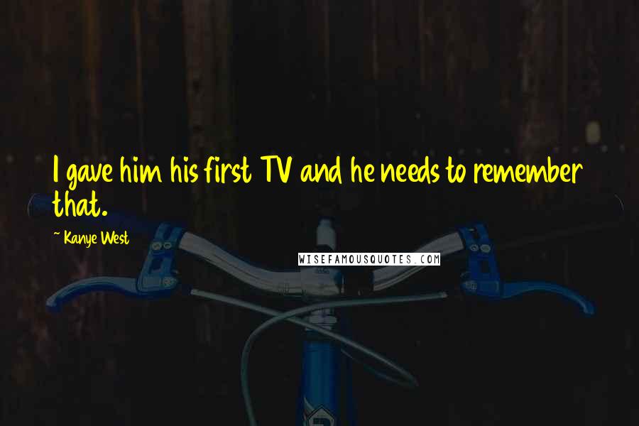 Kanye West Quotes: I gave him his first TV and he needs to remember that.