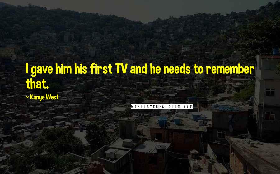 Kanye West Quotes: I gave him his first TV and he needs to remember that.