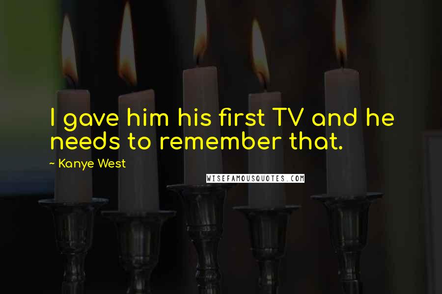 Kanye West Quotes: I gave him his first TV and he needs to remember that.