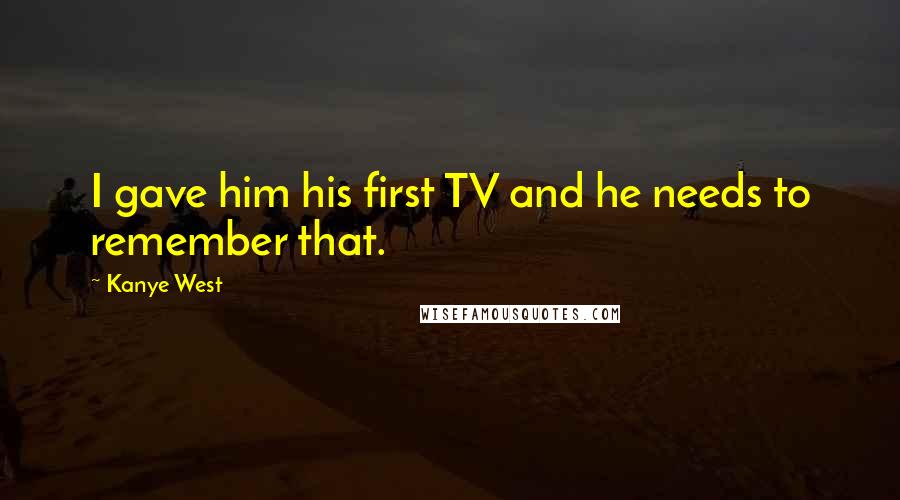 Kanye West Quotes: I gave him his first TV and he needs to remember that.