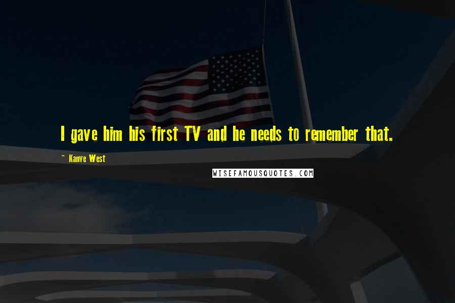 Kanye West Quotes: I gave him his first TV and he needs to remember that.