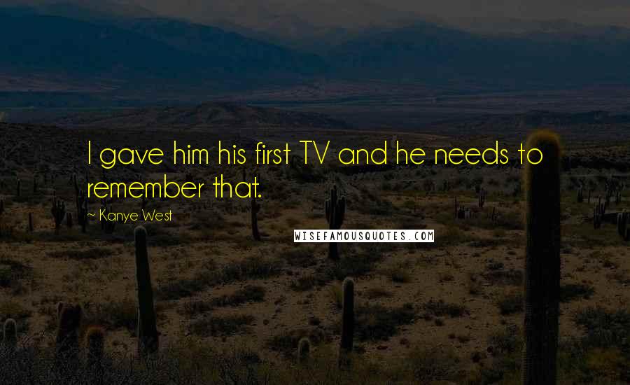 Kanye West Quotes: I gave him his first TV and he needs to remember that.