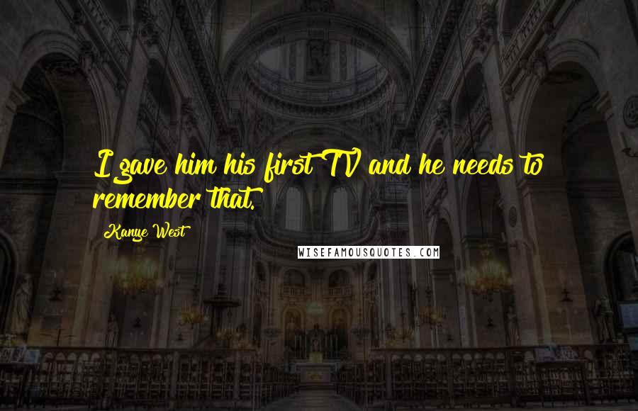 Kanye West Quotes: I gave him his first TV and he needs to remember that.