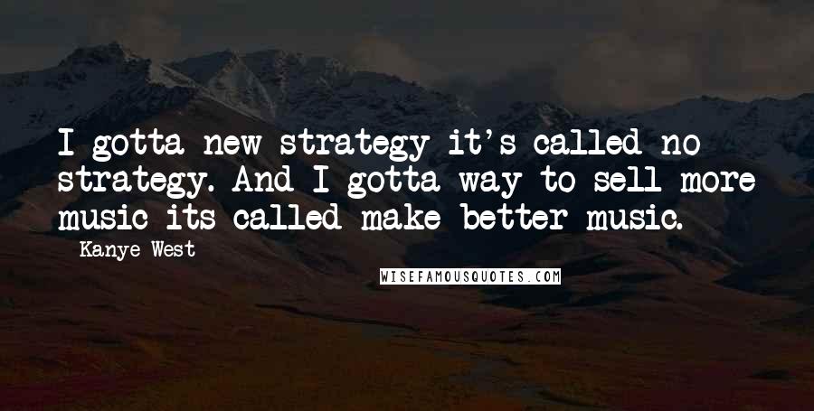 Kanye West Quotes: I gotta new strategy it's called no strategy. And I gotta way to sell more music its called make better music.