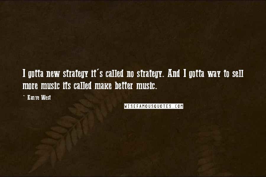 Kanye West Quotes: I gotta new strategy it's called no strategy. And I gotta way to sell more music its called make better music.