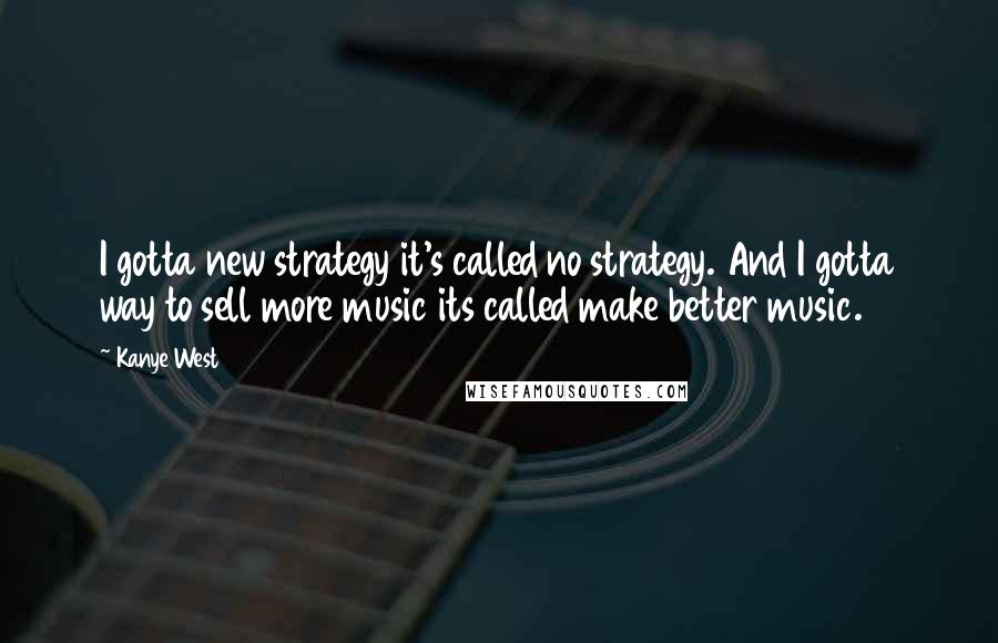 Kanye West Quotes: I gotta new strategy it's called no strategy. And I gotta way to sell more music its called make better music.