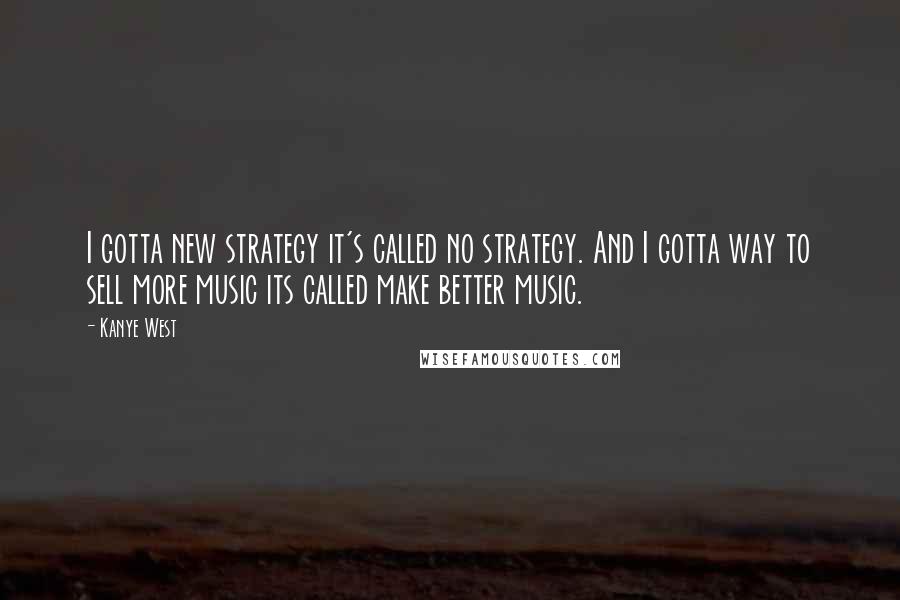 Kanye West Quotes: I gotta new strategy it's called no strategy. And I gotta way to sell more music its called make better music.