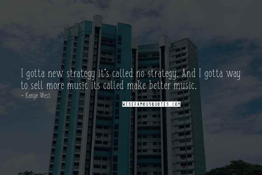 Kanye West Quotes: I gotta new strategy it's called no strategy. And I gotta way to sell more music its called make better music.