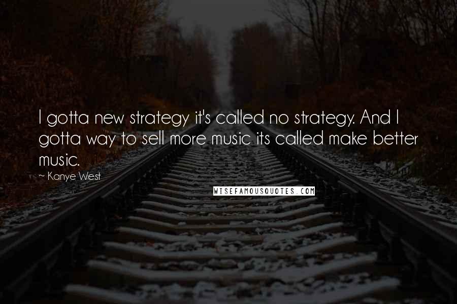 Kanye West Quotes: I gotta new strategy it's called no strategy. And I gotta way to sell more music its called make better music.