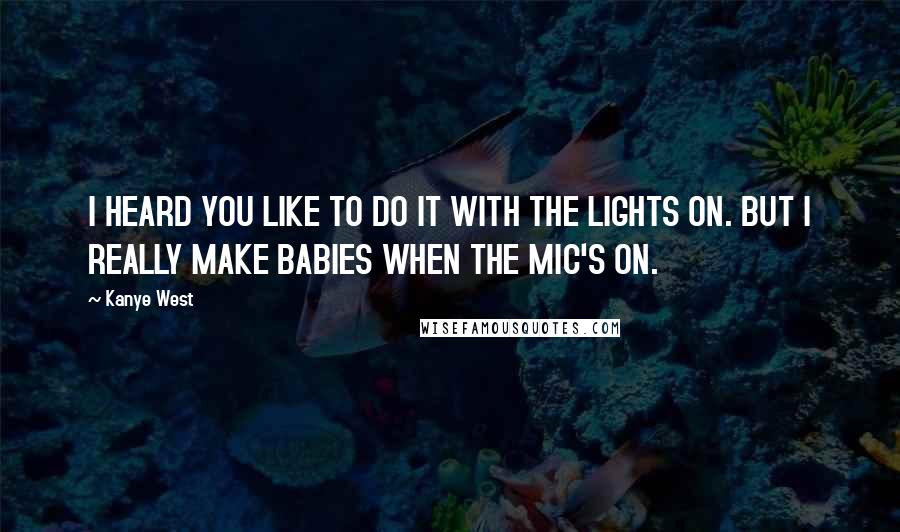 Kanye West Quotes: I HEARD YOU LIKE TO DO IT WITH THE LIGHTS ON. BUT I REALLY MAKE BABIES WHEN THE MIC'S ON.