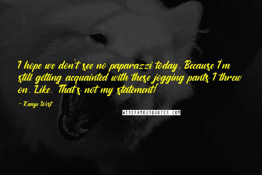 Kanye West Quotes: I hope we don't see no paparazzi today. Because I'm still getting acquainted with these jogging pants I threw on. Like, 'That's not my statement!'
