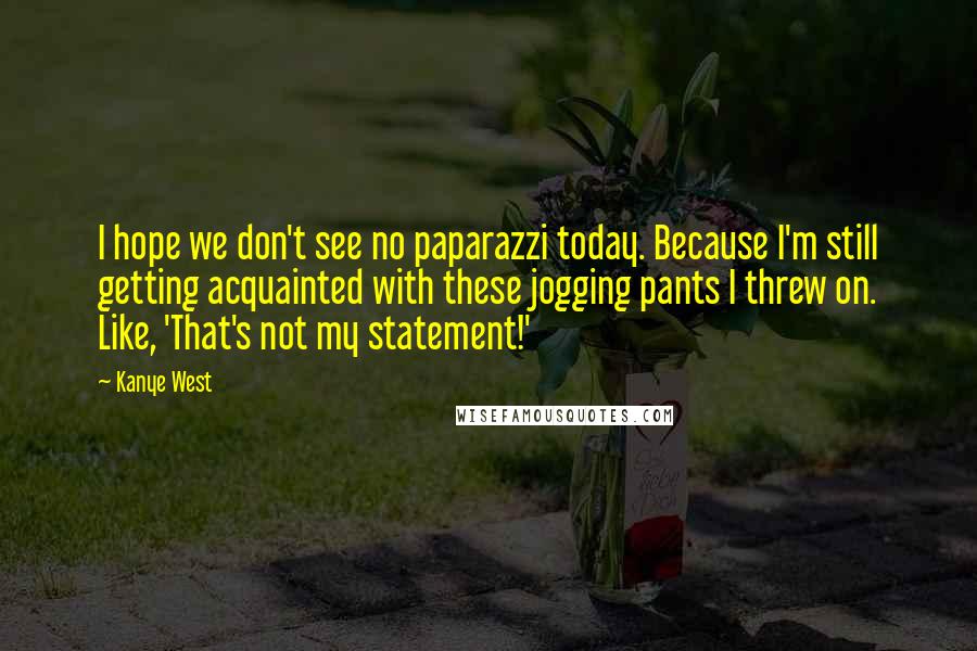 Kanye West Quotes: I hope we don't see no paparazzi today. Because I'm still getting acquainted with these jogging pants I threw on. Like, 'That's not my statement!'