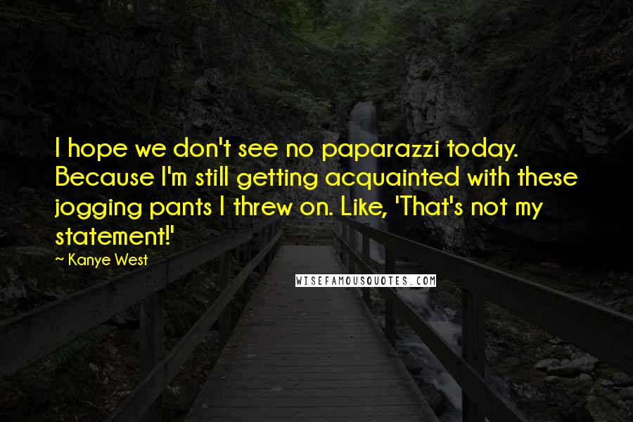 Kanye West Quotes: I hope we don't see no paparazzi today. Because I'm still getting acquainted with these jogging pants I threw on. Like, 'That's not my statement!'