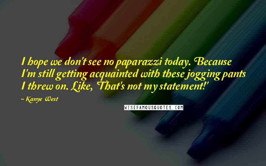 Kanye West Quotes: I hope we don't see no paparazzi today. Because I'm still getting acquainted with these jogging pants I threw on. Like, 'That's not my statement!'