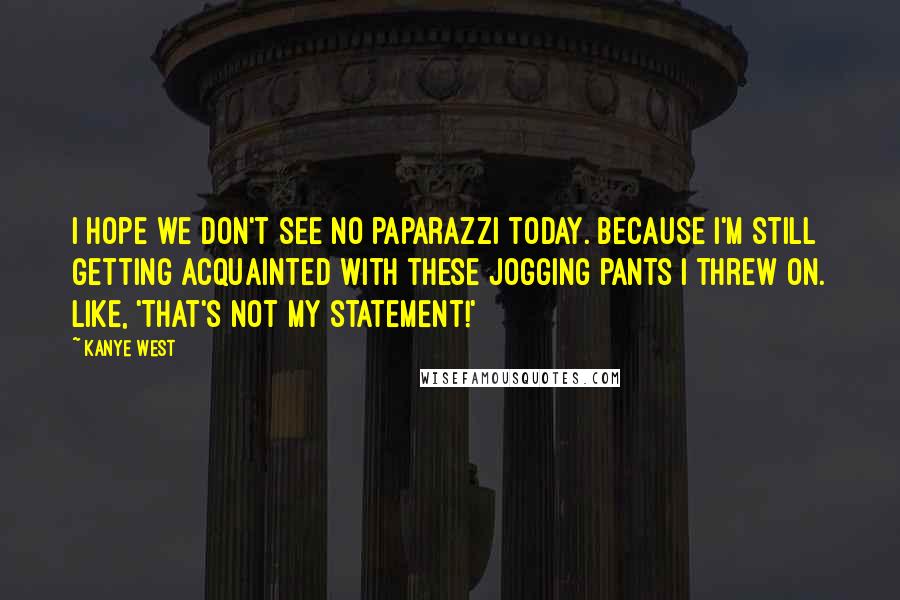 Kanye West Quotes: I hope we don't see no paparazzi today. Because I'm still getting acquainted with these jogging pants I threw on. Like, 'That's not my statement!'