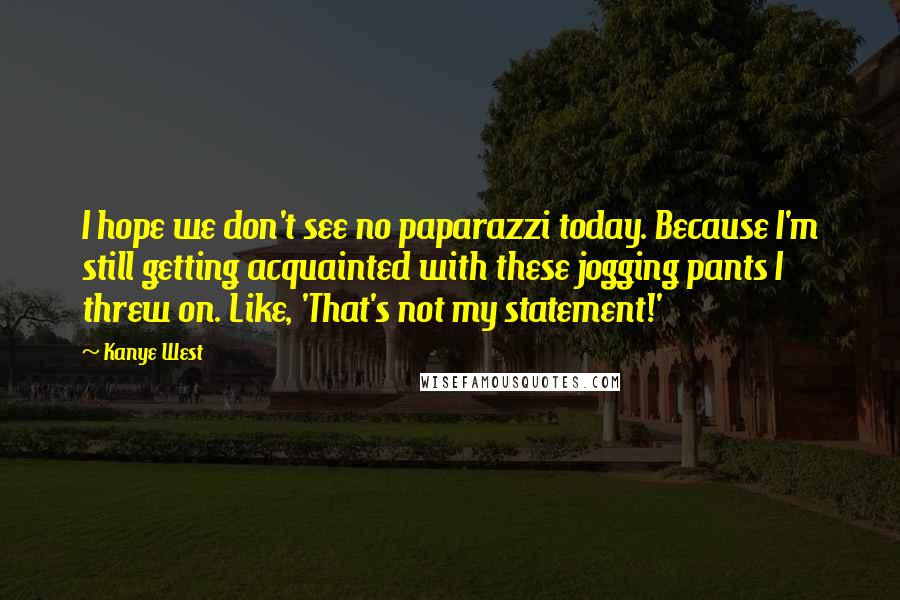 Kanye West Quotes: I hope we don't see no paparazzi today. Because I'm still getting acquainted with these jogging pants I threw on. Like, 'That's not my statement!'