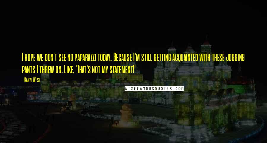 Kanye West Quotes: I hope we don't see no paparazzi today. Because I'm still getting acquainted with these jogging pants I threw on. Like, 'That's not my statement!'