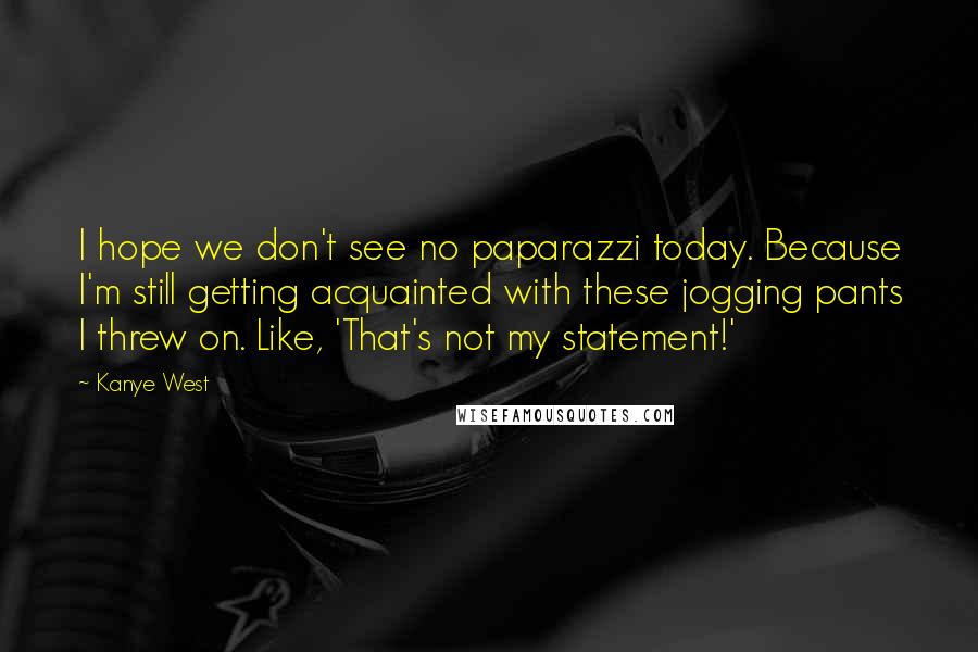 Kanye West Quotes: I hope we don't see no paparazzi today. Because I'm still getting acquainted with these jogging pants I threw on. Like, 'That's not my statement!'