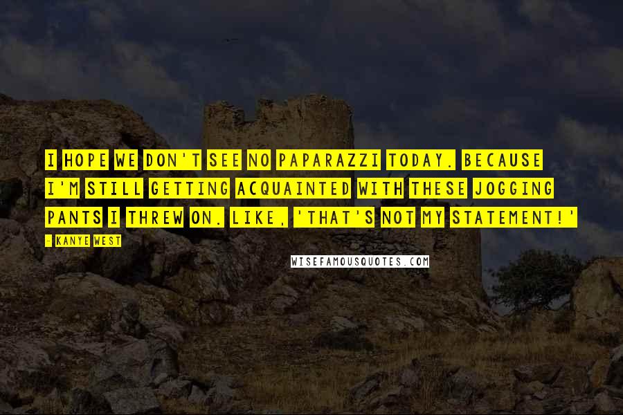 Kanye West Quotes: I hope we don't see no paparazzi today. Because I'm still getting acquainted with these jogging pants I threw on. Like, 'That's not my statement!'